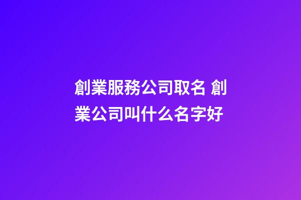 創業服務公司取名 創業公司叫什么名字好-第1張-公司起名-玄機派